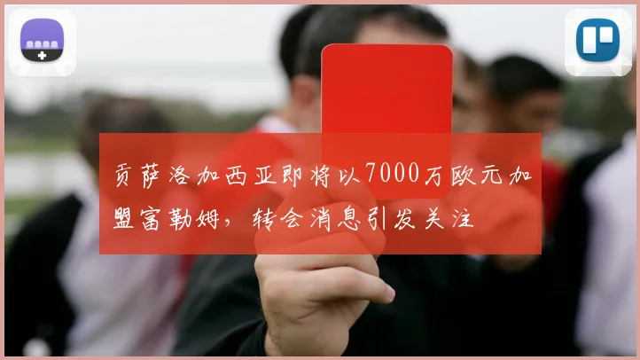 贡萨洛加西亚即将以7000万欧元加盟富勒姆，转会消息引发关注