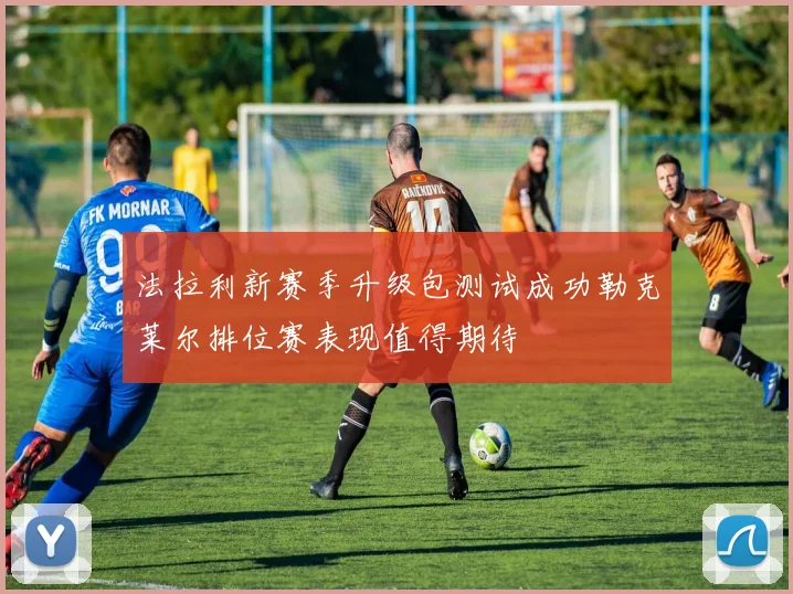 法拉利新赛季升级包测试成功勒克莱尔排位赛表现值得期待