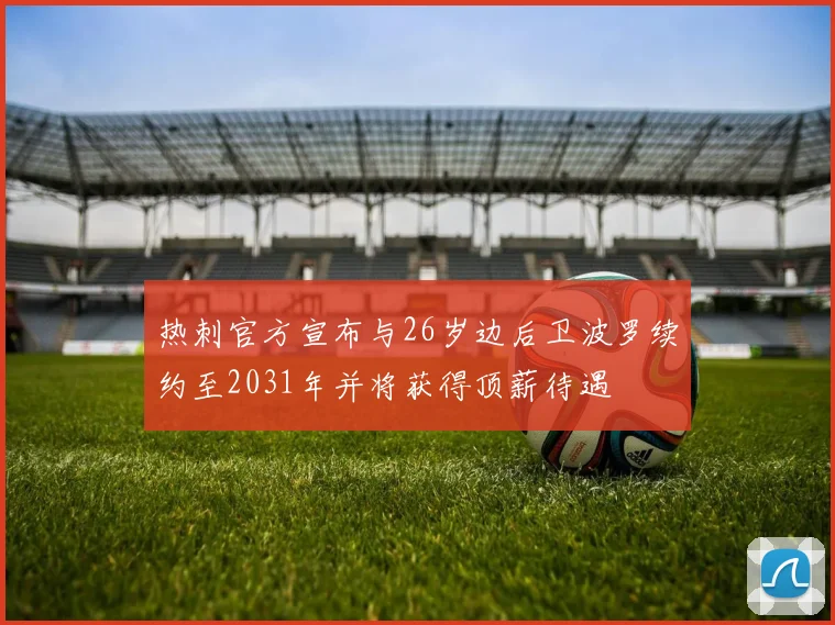 热刺官方宣布与26岁边后卫波罗续约至2031年并将获得顶薪待遇