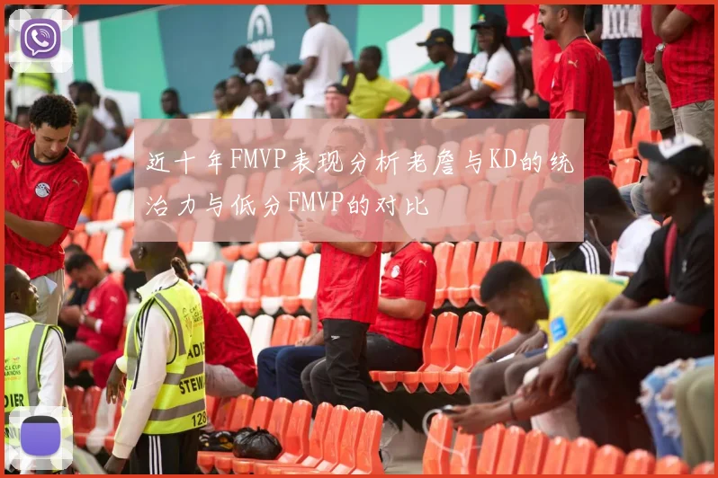 近十年FMVP表现分析老詹与KD的统治力与低分FMVP的对比