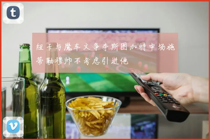纽卡与魔车文争夺斯图加特中场施蒂勒穆帅不考虑引进他