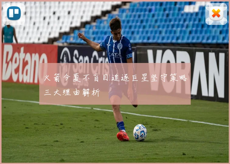 火箭今夏不盲目追逐巨星坚守策略三大理由解析