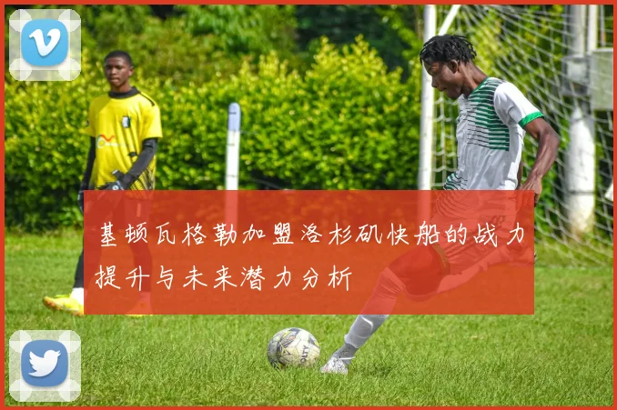 基顿瓦格勒加盟洛杉矶快船的战力提升与未来潜力分析