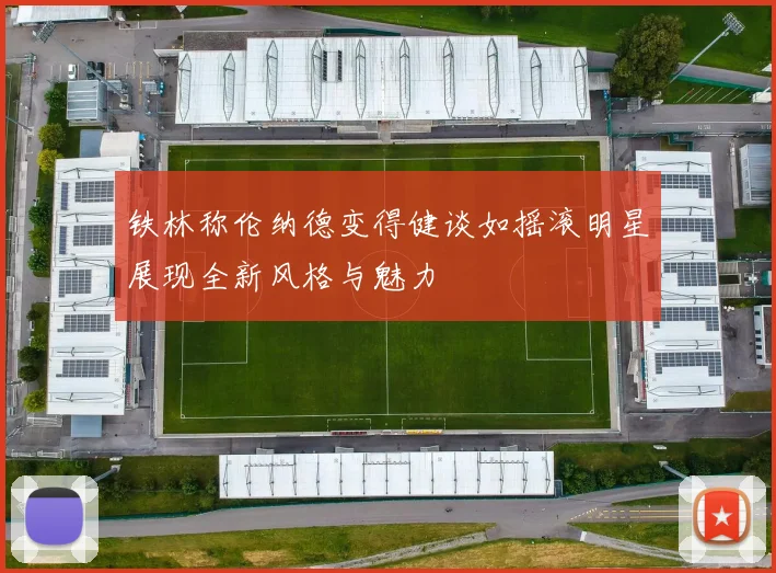 铁林称伦纳德变得健谈如摇滚明星展现全新风格与魅力