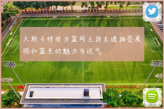 文斯卡特将为篮网主持乐透抽签展现扣篮王的魅力与运气