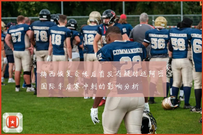 梅西恢复合练后首发存疑对迈阿密国际季后赛冲刺的影响分析