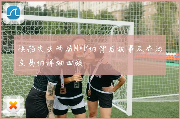 快船失去两届MVP的背后故事及乔治交易的详细回顾