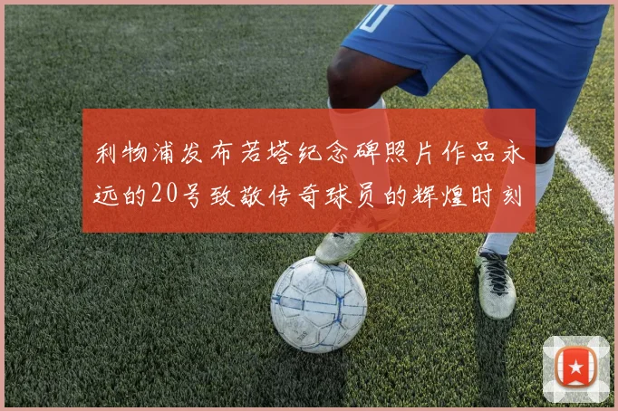 利物浦发布若塔纪念碑照片作品永远的20号致敬传奇球员的辉煌时刻