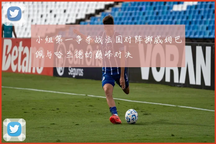 小组第一争夺战法国对阵挪威姆巴佩与哈兰德的巅峰对决