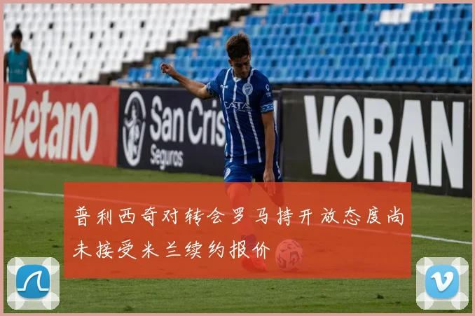 普利西奇对转会罗马持开放态度尚未接受米兰续约报价
