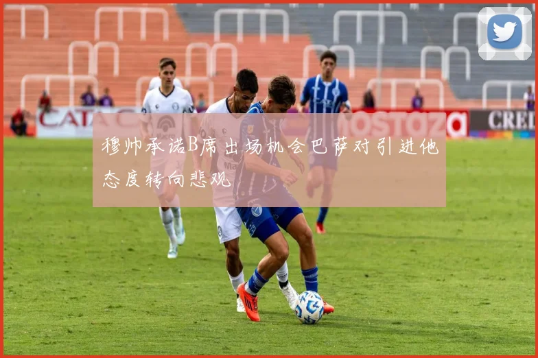 穆帅承诺B席出场机会巴萨对引进他态度转向悲观