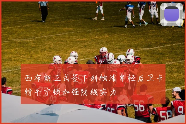 西布朗正式签下利物浦年轻后卫卡特平宁顿加强防线实力