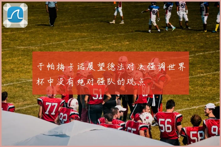 于帕梅卡诺展望德法对决强调世界杯中没有绝对强队的观点