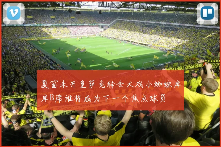 夏窗未开皇萨竞转会大戏小蜘蛛库库B席谁将成为下一个焦点球员