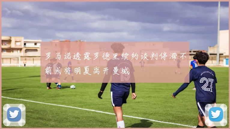 罗马诺透露罗德里续约谈判停滞不前或将明夏离开曼城