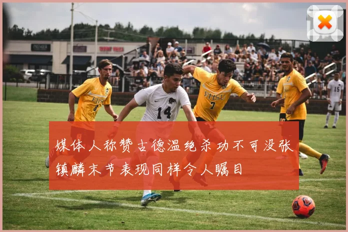 媒体人称赞古德温绝杀功不可没张镇麟末节表现同样令人瞩目