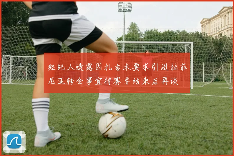 经纪人透露因扎吉未要求引进拉菲尼亚转会事宜待赛季结束后再谈