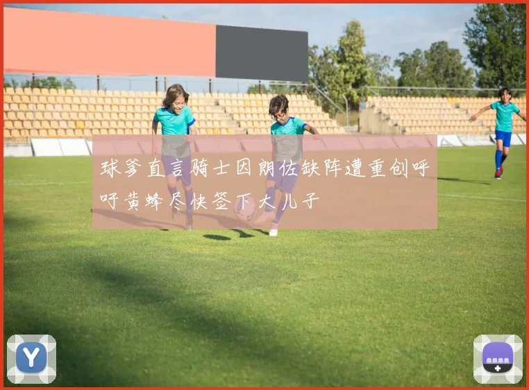 球爹直言骑士因朗佐缺阵遭重创呼吁黄蜂尽快签下大儿子