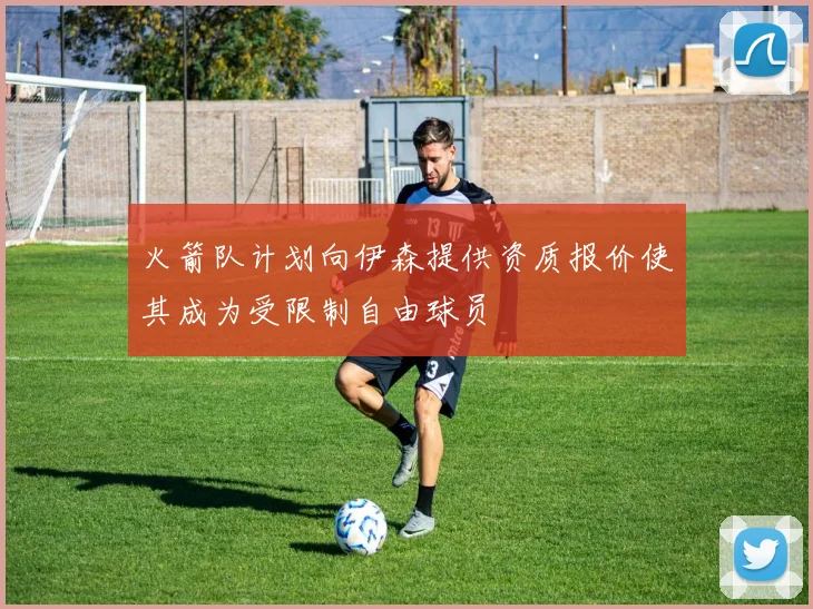 火箭队计划向伊森提供资质报价使其成为受限制自由球员