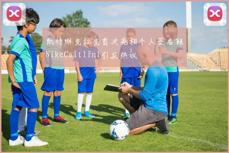 凯特琳克拉克首次亮相个人签名鞋NikeCaitlin1引发热议