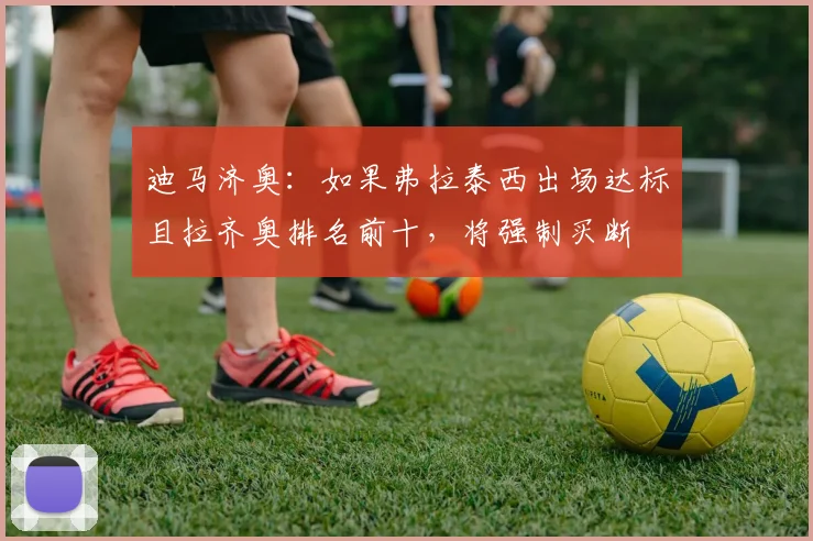 迪马济奥：如果弗拉泰西出场达标且拉齐奥排名前十，将强制买断
