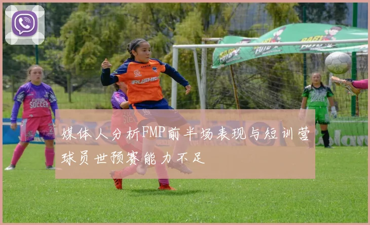 媒体人分析FMP前半场表现与短训营球员世预赛能力不足